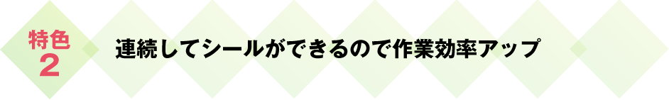 連続してシールができるので作業効率アップ